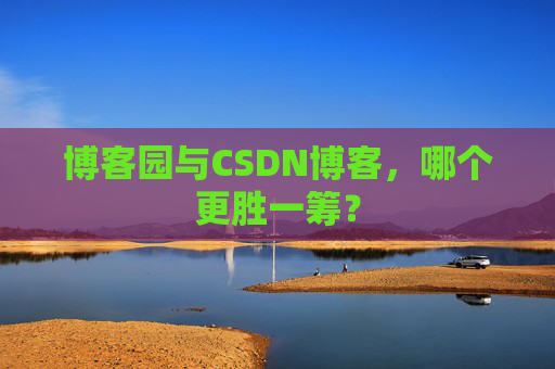 博客园与CSDN博客,哪个更胜一筹? 博客园与CSDN博客,哪个更胜一筹?